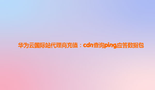 华为云国际站代理商充值：cdn查询ping应答数据包