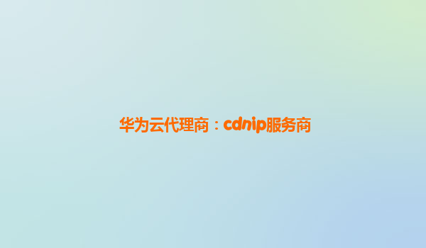 华为云代理商：cdnip服务商