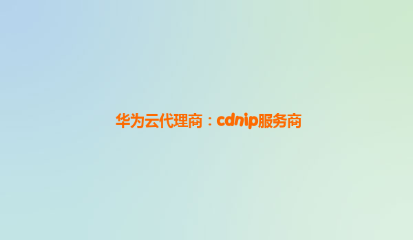 华为云代理商：cdnip服务商