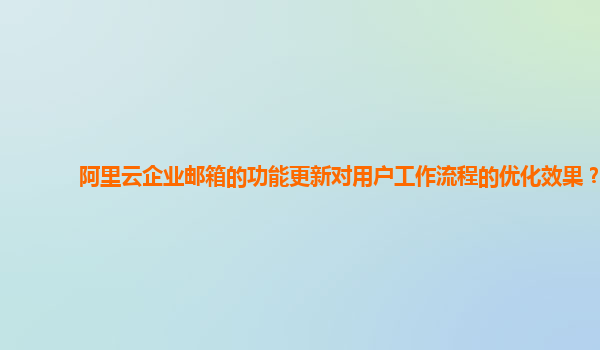 阿里云企业邮箱的功能更新对用户工作流程的优化效果？