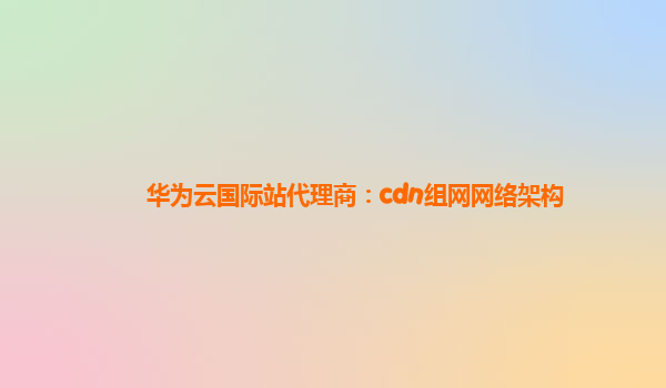 华为云国际站代理商：cdn组网网络架构