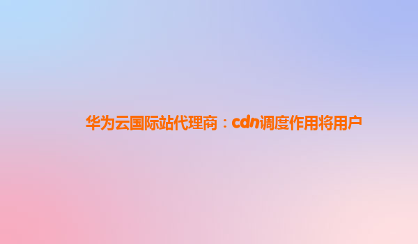 华为云国际站代理商：cdn调度作用将用户