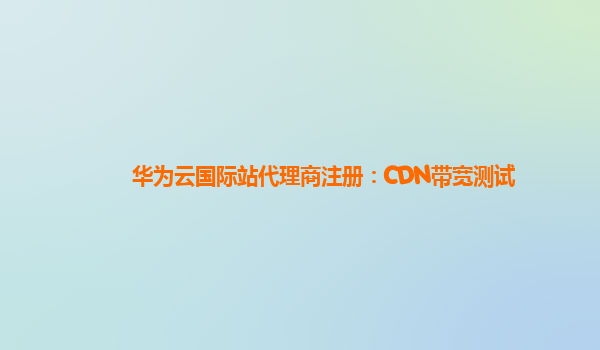 华为云国际站代理商注册：CDN带宽测试