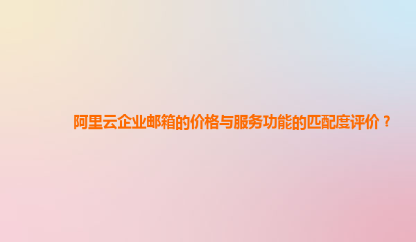 阿里云企业邮箱的价格与服务功能的匹配度评价？