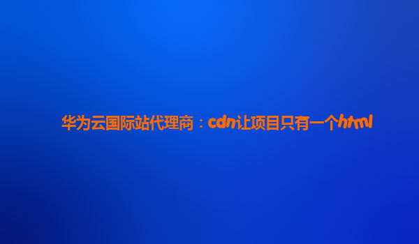 华为云国际站代理商：cdn让项目只有一个html