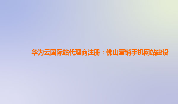 华为云国际站代理商注册：佛山营销手机网站建设