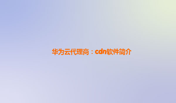 华为云代理商：cdn软件简介