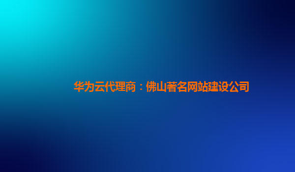 华为云代理商：佛山著名网站建设公司