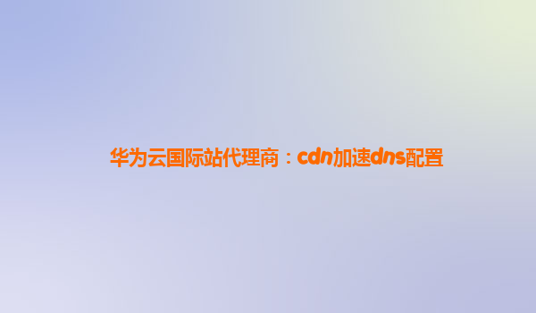 华为云国际站代理商：cdn加速dns配置