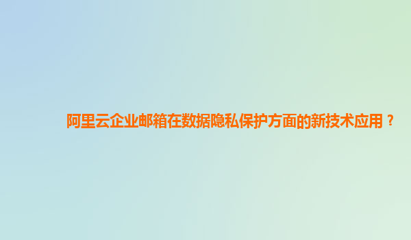 阿里云企业邮箱在数据隐私保护方面的新技术应用？