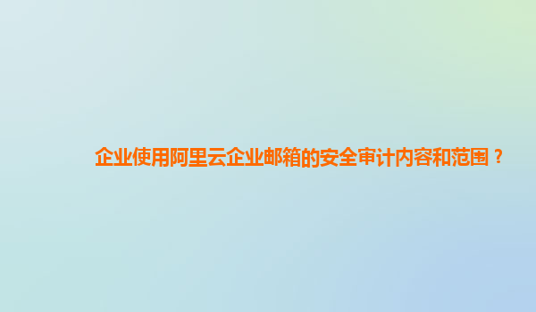 企业使用阿里云企业邮箱的安全审计内容和范围？