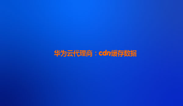 华为云代理商：cdn缓存数据