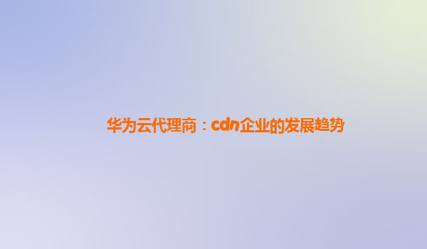 华为云代理商：cdn企业的发展趋势