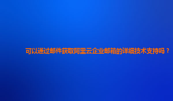 可以通过邮件获取阿里云企业邮箱的详细技术支持吗？