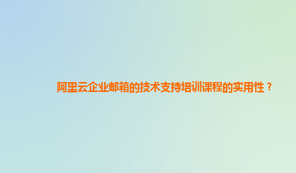 阿里云企业邮箱的技术支持培训课程的实用性？