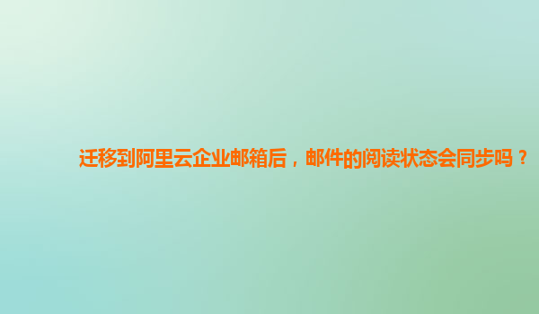 迁移到阿里云企业邮箱后，邮件的阅读状态会同步吗？