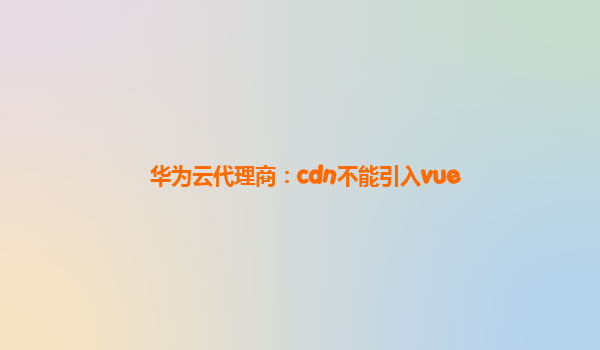 华为云代理商：cdn不能引入vue