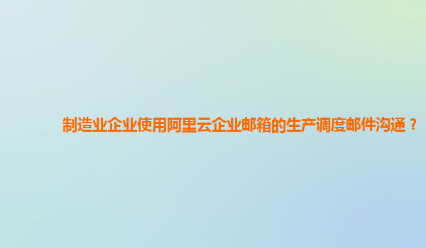 制造业企业使用阿里云企业邮箱的生产调度邮件沟通？