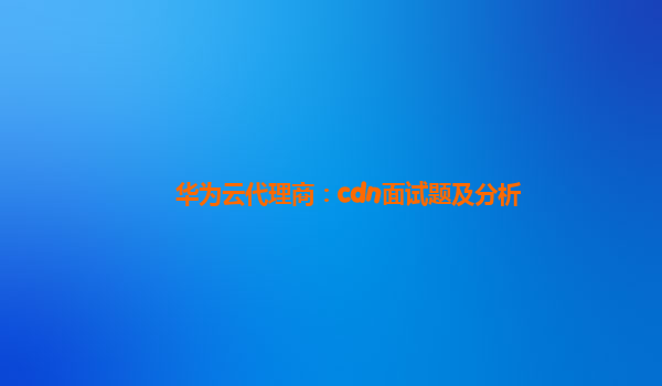 华为云代理商：cdn面试题及分析