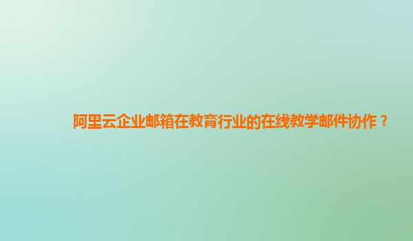 阿里云企业邮箱在教育行业的在线教学邮件协作？