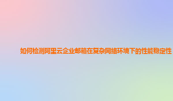 如何检测阿里云企业邮箱在复杂网络环境下的性能稳定性？