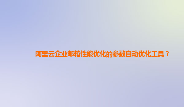 阿里云企业邮箱性能优化的参数自动优化工具？