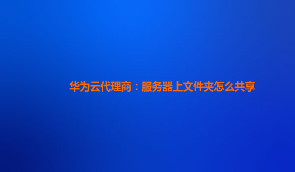 华为云代理商：服务器上文件夹怎么共享