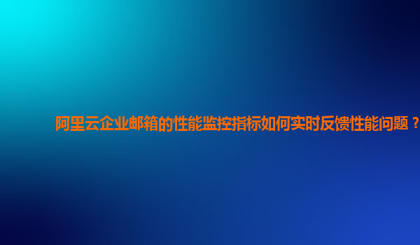 阿里云企业邮箱的性能监控指标如何实时反馈性能问题？