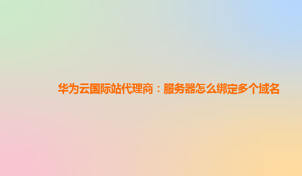 华为云国际站代理商：服务器怎么绑定多个域名