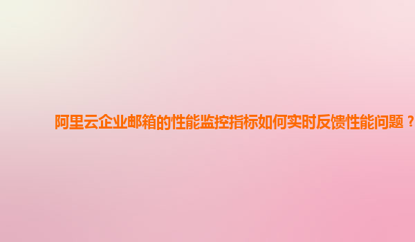 阿里云企业邮箱的性能监控指标如何实时反馈性能问题？