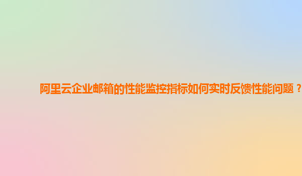 阿里云企业邮箱的性能监控指标如何实时反馈性能问题？