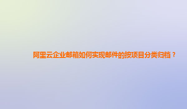 阿里云企业邮箱如何实现邮件的按项目分类归档？