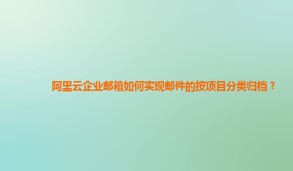 阿里云企业邮箱如何实现邮件的按项目分类归档？