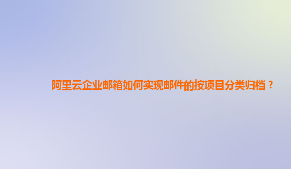 阿里云企业邮箱如何实现邮件的按项目分类归档？