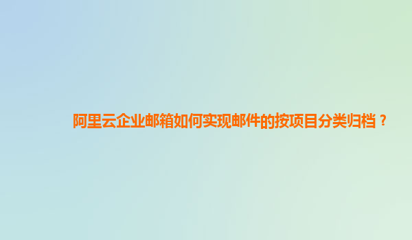 阿里云企业邮箱如何实现邮件的按项目分类归档？