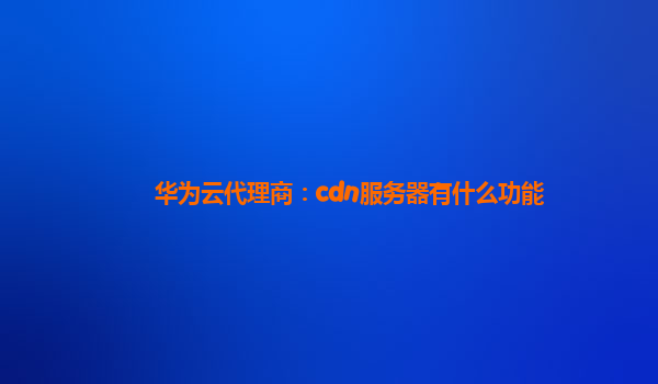 华为云代理商：cdn服务器有什么功能