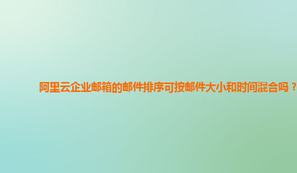 阿里云企业邮箱的邮件排序可按邮件大小和时间混合吗？