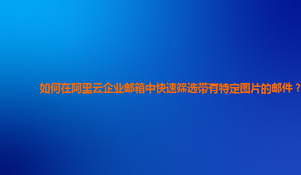 如何在阿里云企业邮箱中快速筛选带有特定图片的邮件？