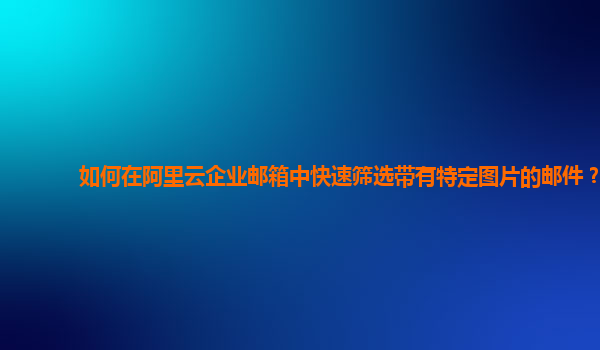 如何在阿里云企业邮箱中快速筛选带有特定图片的邮件？