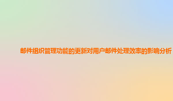 邮件组织管理功能的更新对用户邮件处理效率的影响分析？