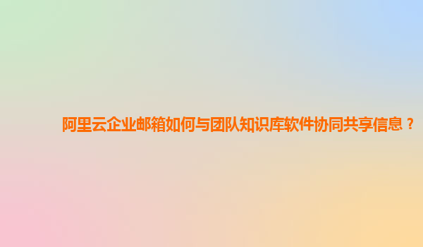 阿里云企业邮箱如何与团队知识库软件协同共享信息？