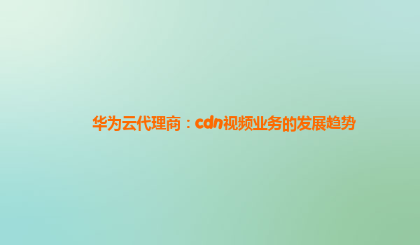 华为云代理商：cdn视频业务的发展趋势