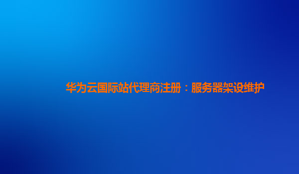 华为云国际站代理商注册：服务器架设维护