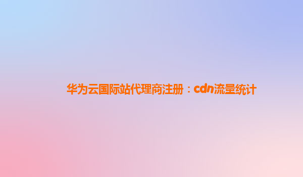 华为云国际站代理商注册：cdn流量统计