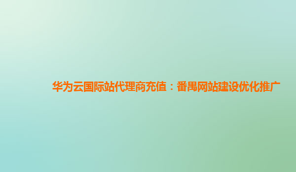 华为云国际站代理商充值：番禺网站建设优化推广