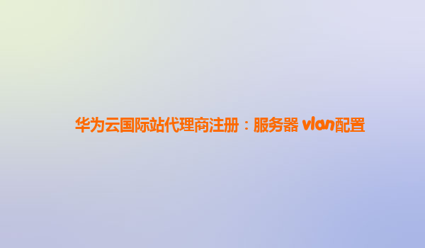 华为云国际站代理商注册：服务器 vlan配置