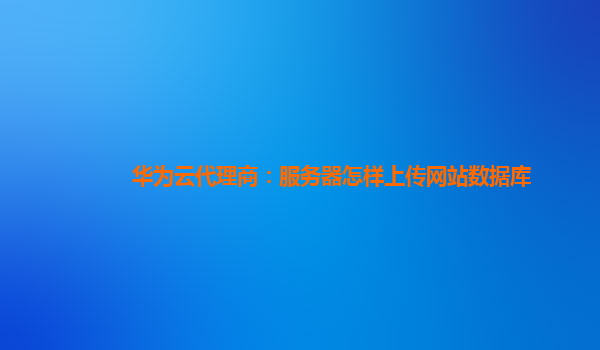 华为云代理商：服务器怎样上传网站数据库