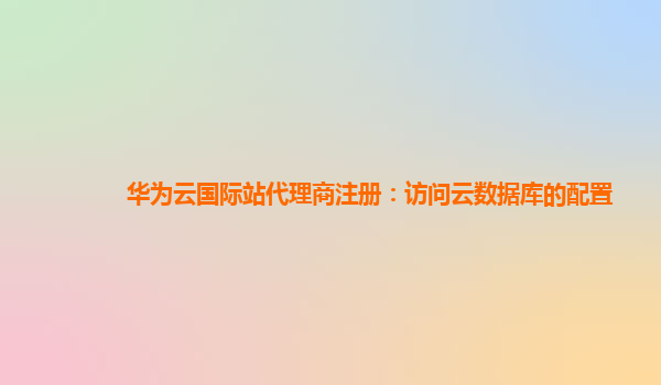 华为云国际站代理商注册：访问云数据库的配置