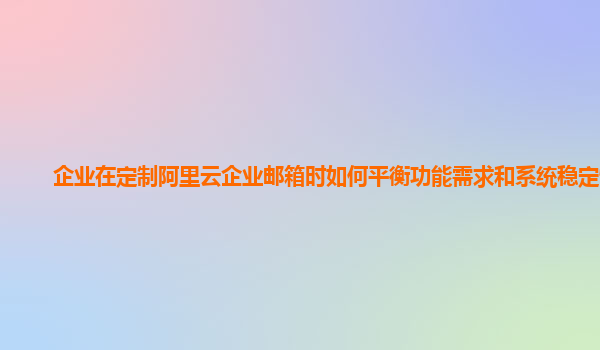 企业在定制阿里云企业邮箱时如何平衡功能需求和系统稳定性？