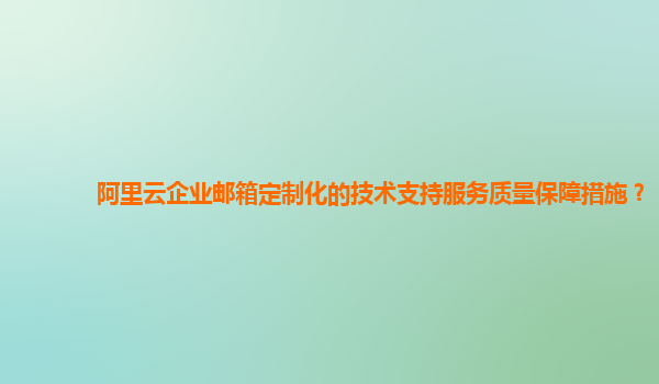 阿里云企业邮箱定制化的技术支持服务质量保障措施？